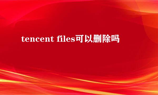 tencent files可以删除吗
