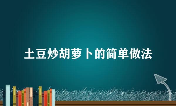 土豆炒胡萝卜的简单做法