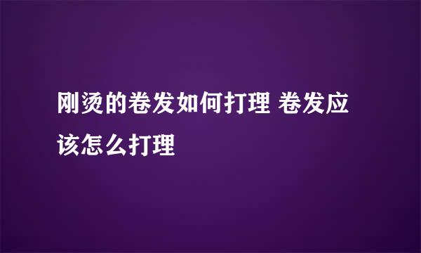 刚烫的卷发如何打理 卷发应该怎么打理
