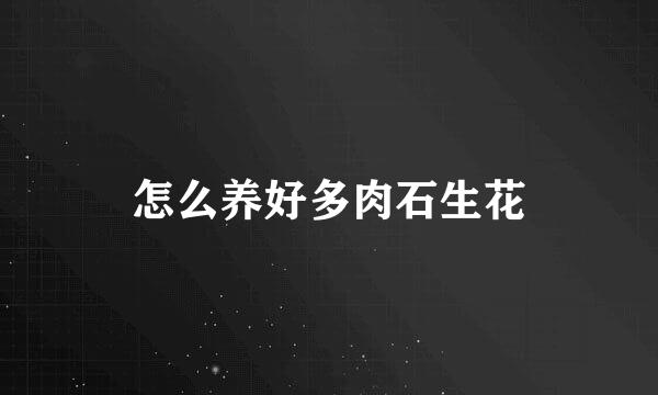 怎么养好多肉石生花