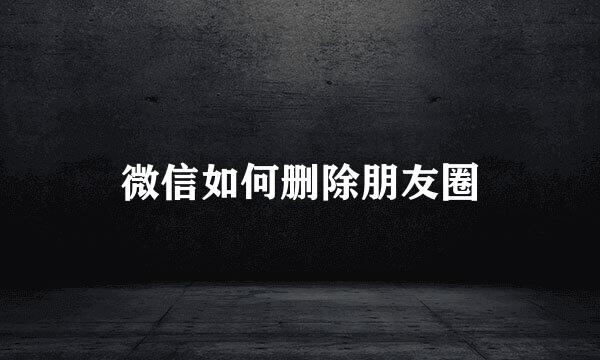 微信如何删除朋友圈