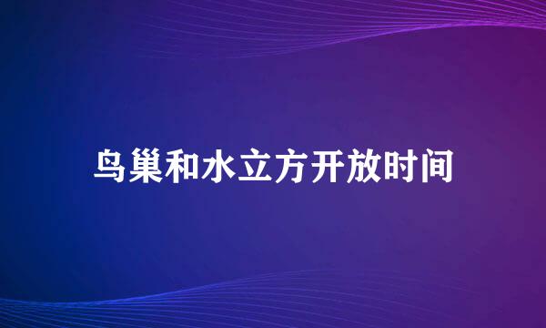 鸟巢和水立方开放时间