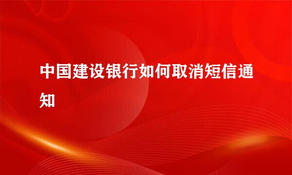 中国建设银行如何取消短信通知