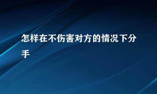 怎样在不伤害对方的情况下分手