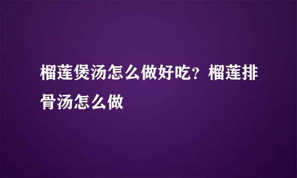 榴莲煲汤怎么做好吃？榴莲排骨汤怎么做