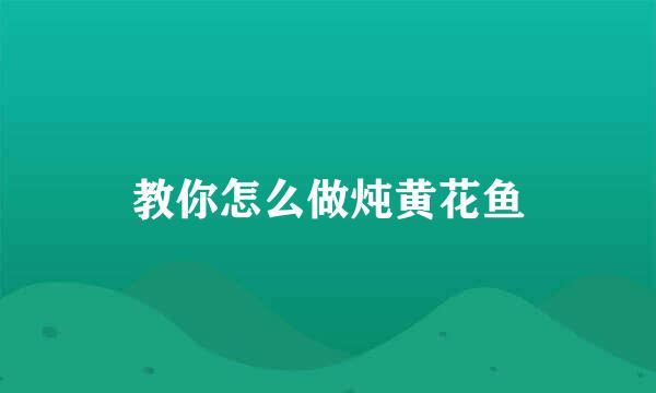 教你怎么做炖黄花鱼