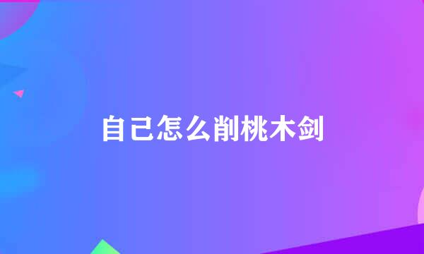 自己怎么削桃木剑