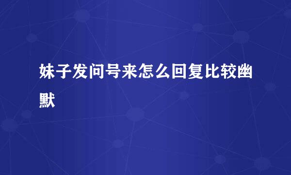 妹子发问号来怎么回复比较幽默