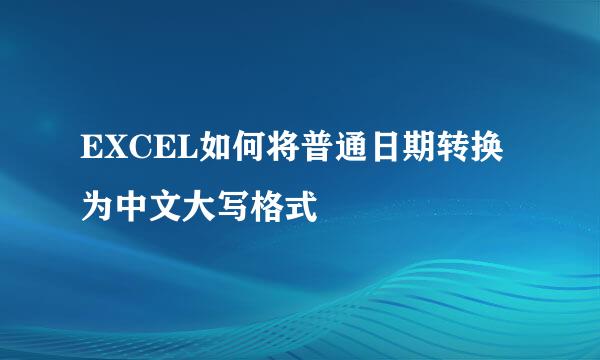 EXCEL如何将普通日期转换为中文大写格式