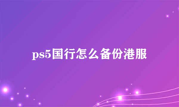 ps5国行怎么备份港服
