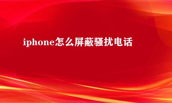 iphone怎么屏蔽骚扰电话
