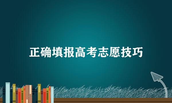 正确填报高考志愿技巧
