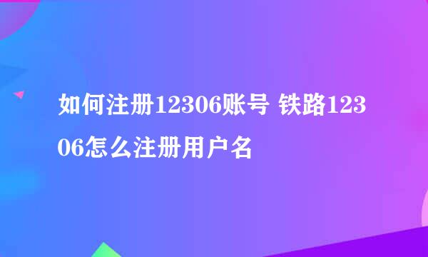 如何注册12306账号 铁路12306怎么注册用户名