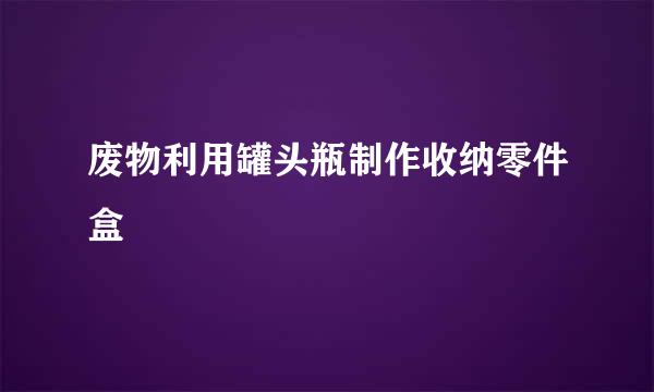 废物利用罐头瓶制作收纳零件盒
