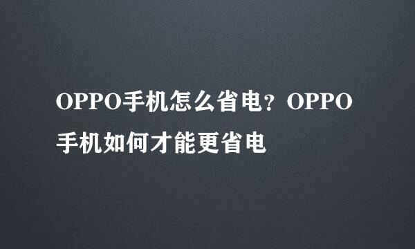 OPPO手机怎么省电？OPPO手机如何才能更省电