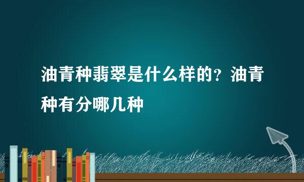 油青种翡翠是什么样的？油青种有分哪几种