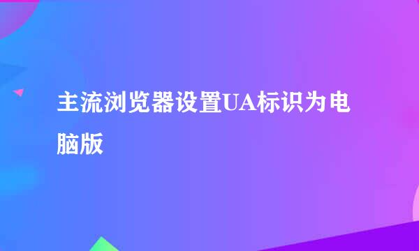 主流浏览器设置UA标识为电脑版