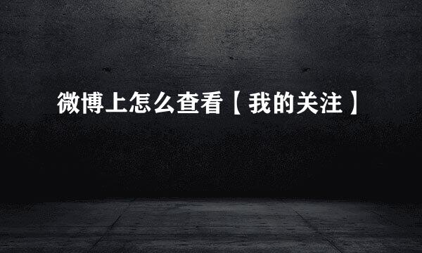 微博上怎么查看【我的关注】
