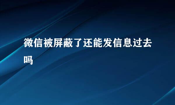 微信被屏蔽了还能发信息过去吗