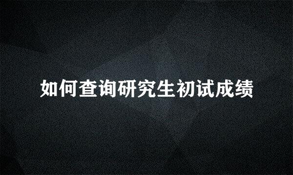 如何查询研究生初试成绩