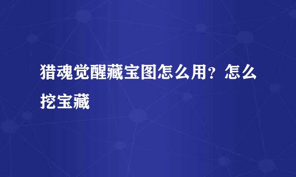猎魂觉醒藏宝图怎么用？怎么挖宝藏