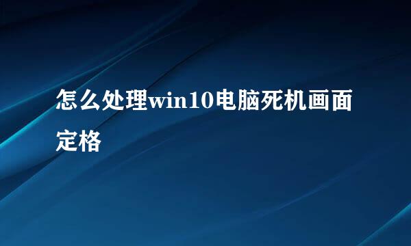 怎么处理win10电脑死机画面定格