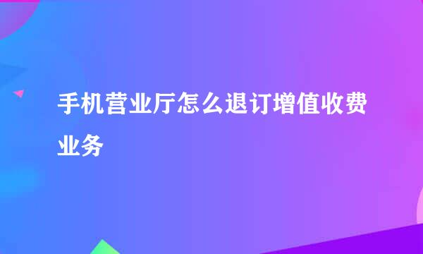 手机营业厅怎么退订增值收费业务