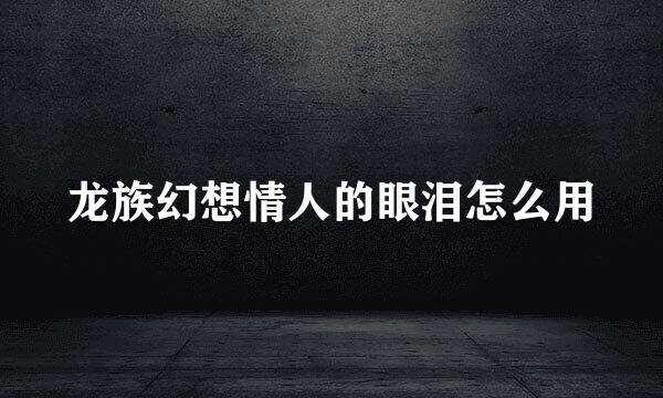 龙族幻想情人的眼泪怎么用