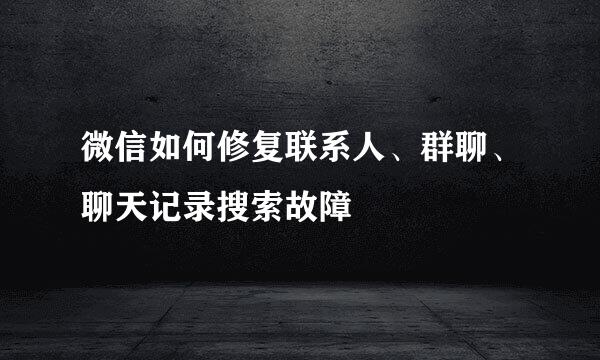 微信如何修复联系人、群聊、聊天记录搜索故障