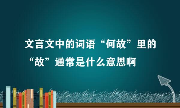 文言文中的词语“何故”里的“故”通常是什么意思啊