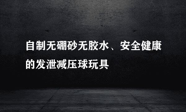 自制无硼砂无胶水、安全健康的发泄减压球玩具