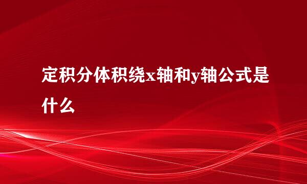定积分体积绕x轴和y轴公式是什么