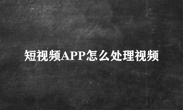 短视频APP怎么处理视频