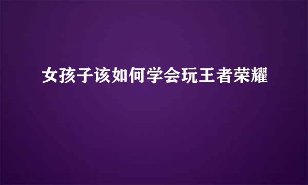 女孩子该如何学会玩王者荣耀
