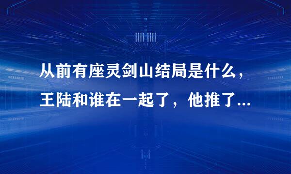 从前有座灵剑山结局是什么，王陆和谁在一起了，他推了几个妹子