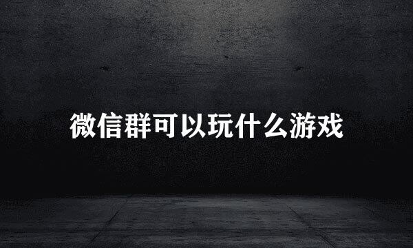 微信群可以玩什么游戏