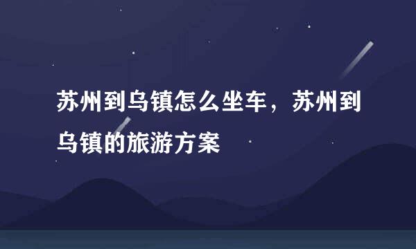 苏州到乌镇怎么坐车，苏州到乌镇的旅游方案