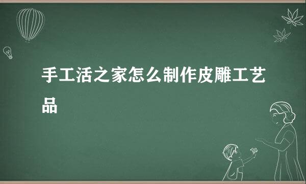 手工活之家怎么制作皮雕工艺品