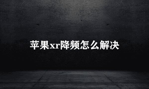 苹果xr降频怎么解决
