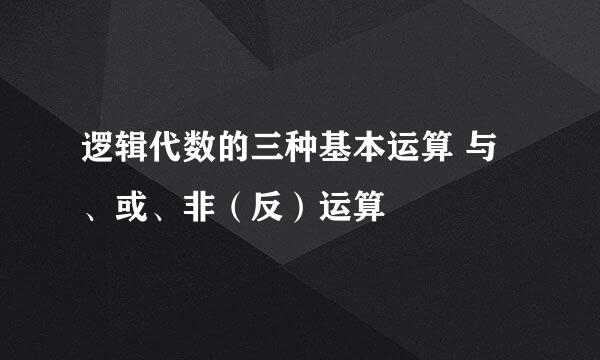 逻辑代数的三种基本运算 与、或、非（反）运算