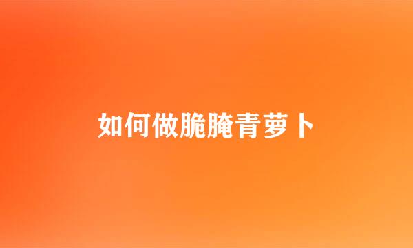 如何做脆腌青萝卜