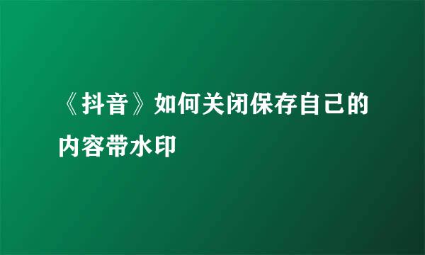 《抖音》如何关闭保存自己的内容带水印