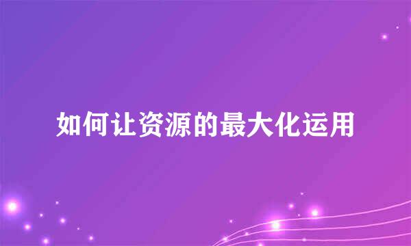 如何让资源的最大化运用