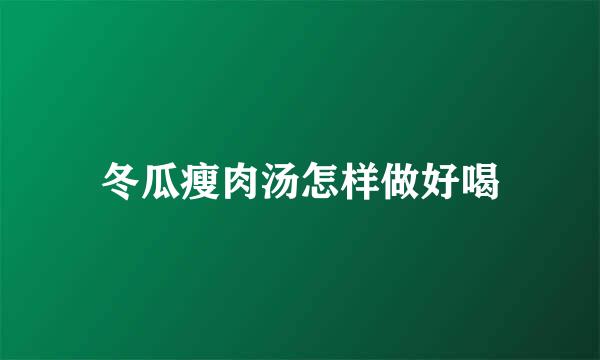 冬瓜瘦肉汤怎样做好喝