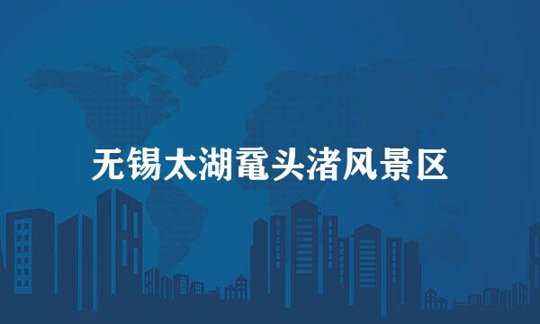 无锡太湖鼋头渚风景区