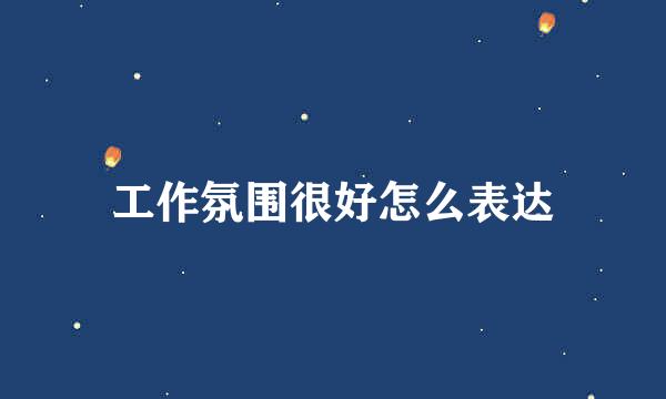 工作氛围很好怎么表达