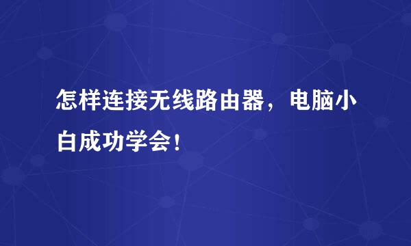 怎样连接无线路由器，电脑小白成功学会！