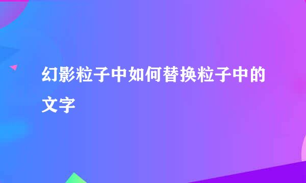 幻影粒子中如何替换粒子中的文字
