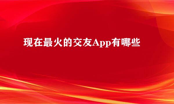 现在最火的交友App有哪些