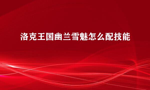 洛克王国幽兰雪魅怎么配技能